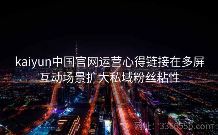 kaiyun中国官网运营心得链接在多屏互动场景扩大私域粉丝粘性