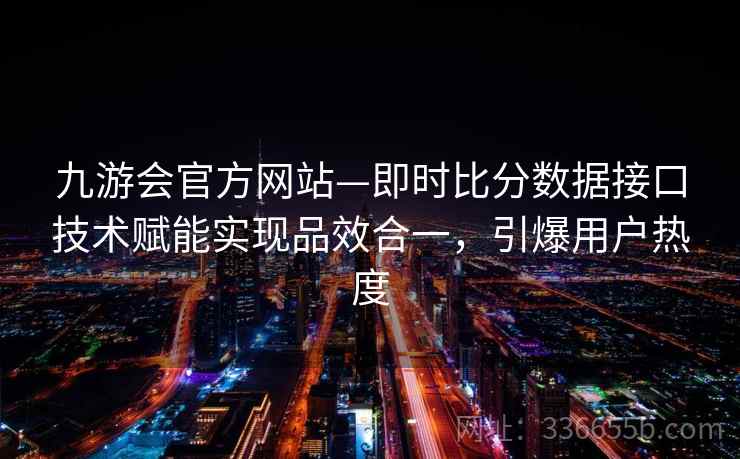 九游会官方网站—即时比分数据接口技术赋能实现品效合一，引爆用户热度