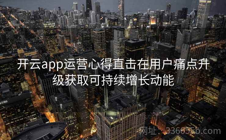 开云app运营心得直击在用户痛点升级获取可持续增长动能