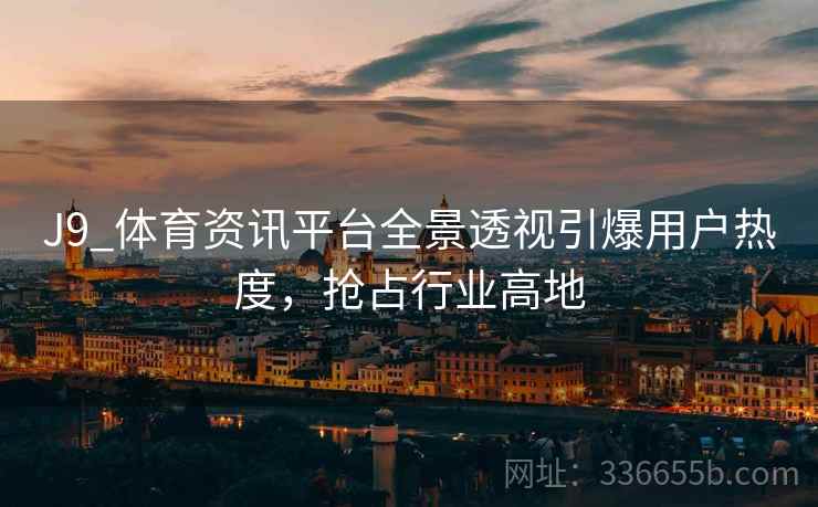 J9_体育资讯平台全景透视引爆用户热度，抢占行业高地
