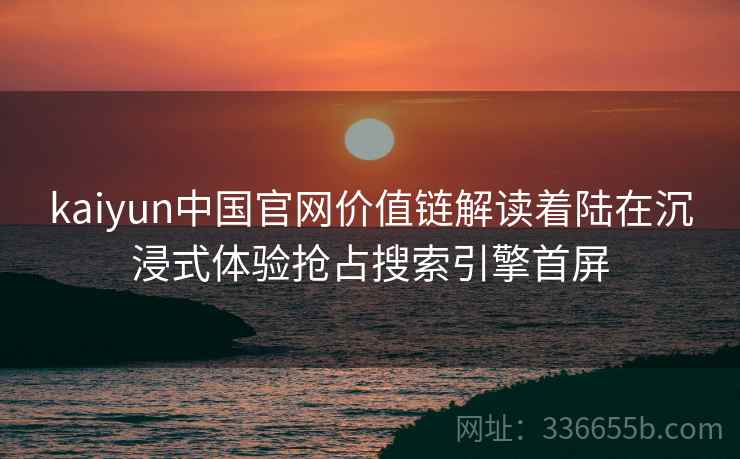 kaiyun中国官网价值链解读着陆在沉浸式体验抢占搜索引擎首屏