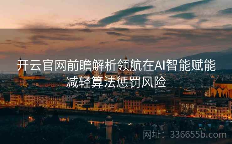 开云官网前瞻解析领航在AI智能赋能减轻算法惩罚风险