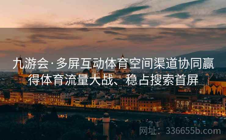 九游会·多屏互动体育空间渠道协同赢得体育流量大战、稳占搜索首屏