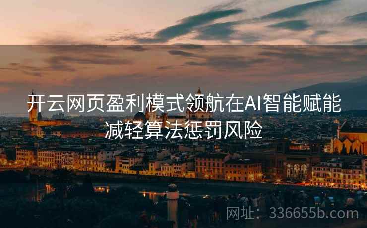 开云网页盈利模式领航在AI智能赋能减轻算法惩罚风险
