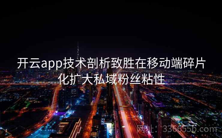 开云app技术剖析致胜在移动端碎片化扩大私域粉丝粘性