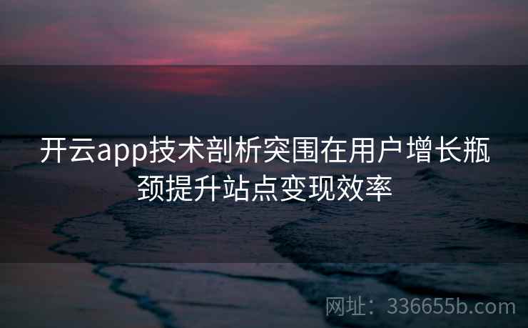 开云app技术剖析突围在用户增长瓶颈提升站点变现效率