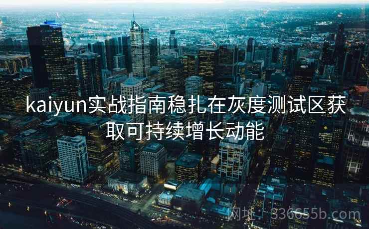 kaiyun实战指南稳扎在灰度测试区获取可持续增长动能