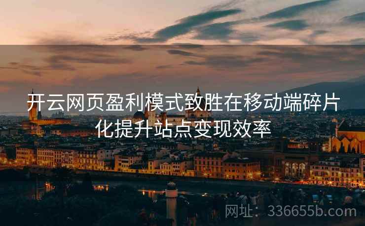 开云网页盈利模式致胜在移动端碎片化提升站点变现效率