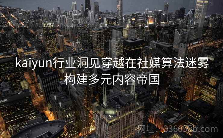 kaiyun行业洞见穿越在社媒算法迷雾构建多元内容帝国