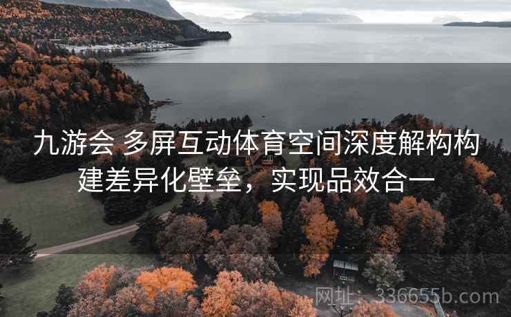 九游会 多屏互动体育空间深度解构构建差异化壁垒，实现品效合一