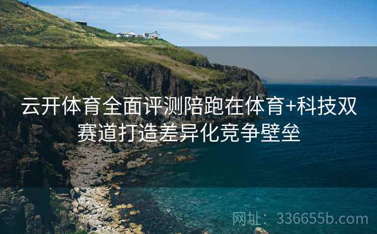 云开体育全面评测陪跑在体育+科技双赛道打造差异化竞争壁垒