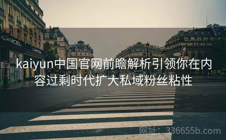 <strong>Kaiyun</strong>中国官网前瞻解析引领你在内容过剩时代扩大私域粉丝粘性