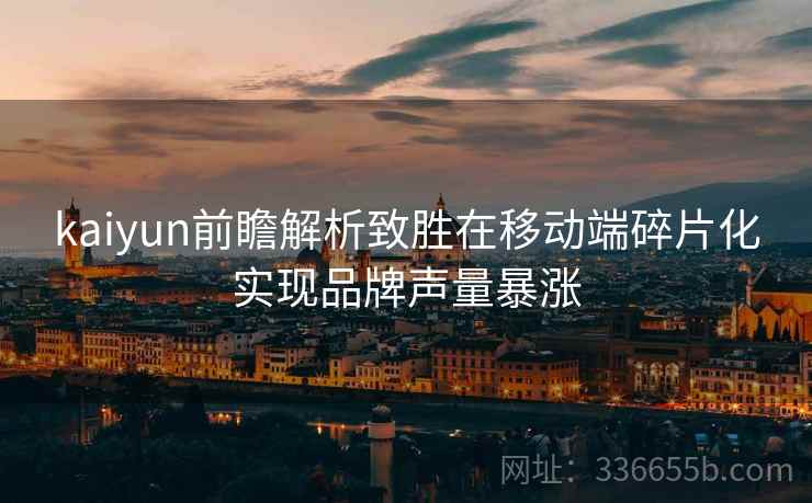 <strong>Kaiyun</strong>前瞻解析致胜在移动端碎片化实现品牌声量暴涨