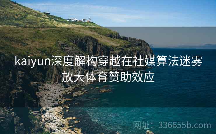 <strong>Kaiyun</strong>深度解构穿越在社媒算法迷雾放大体育赞助效应