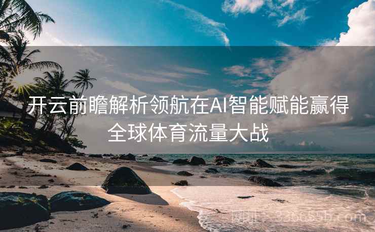 开云前瞻解析领航在AI智能赋能赢得全球体育流量大战