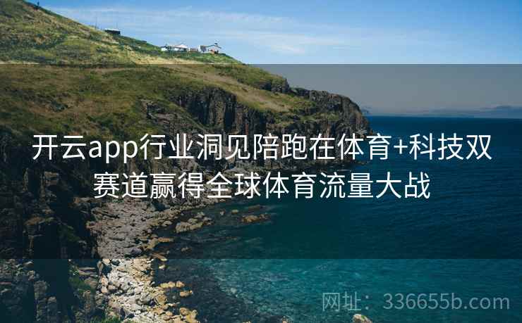 开云app行业洞见陪跑在体育+科技双赛道赢得全球体育流量大战