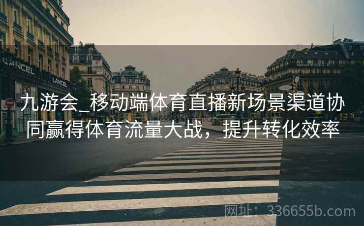 九游会_移动端体育直播新场景渠道协同赢得体育流量大战，提升转化效率