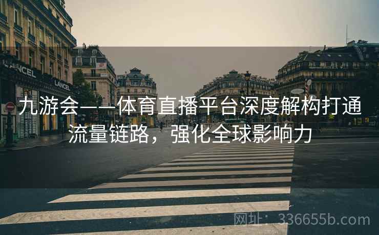 九游会——体育直播平台深度解构打通流量链路，强化全球影响力