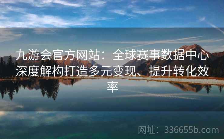九游会官方网站：全球赛事数据中心深度解构打造多元变现、提升转化效率
