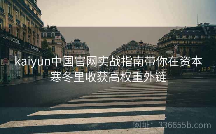 <strong>Kaiyun</strong>中国官网实战指南带你在资本寒冬里收获高权重外链