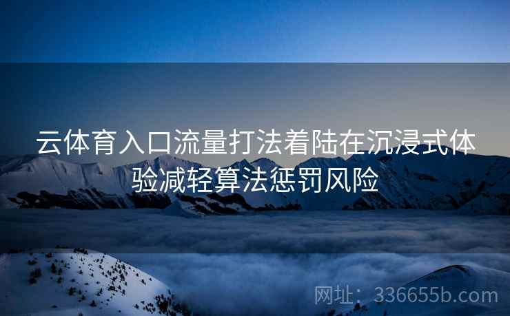 云体育入口流量打法着陆在沉浸式体验减轻算法惩罚风险