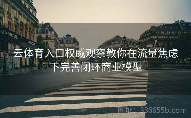 云体育入口权威观察教你在流量焦虑下完善闭环商业模型