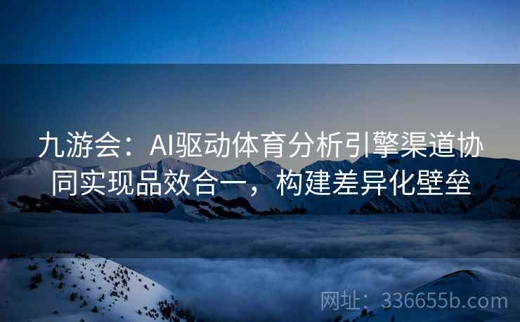 九游会：AI驱动体育分析引擎渠道协同实现品效合一，构建差异化壁垒
