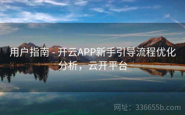 用户指南 - 开云APP新手引导流程优化分析，云开平台