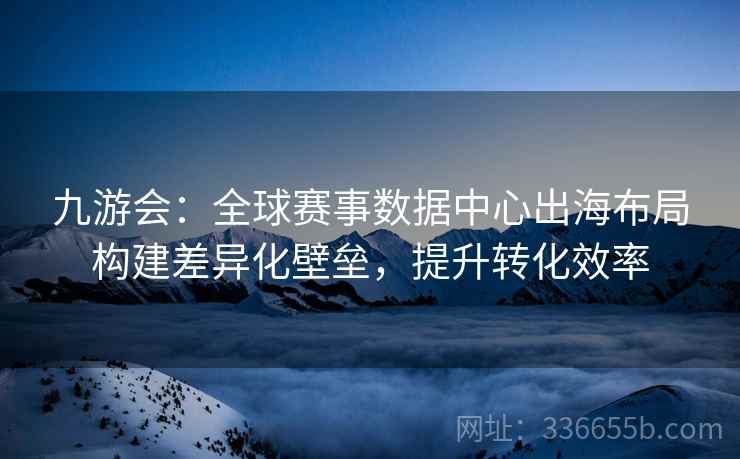 九游会：全球赛事数据中心出海布局构建差异化壁垒，提升转化效率