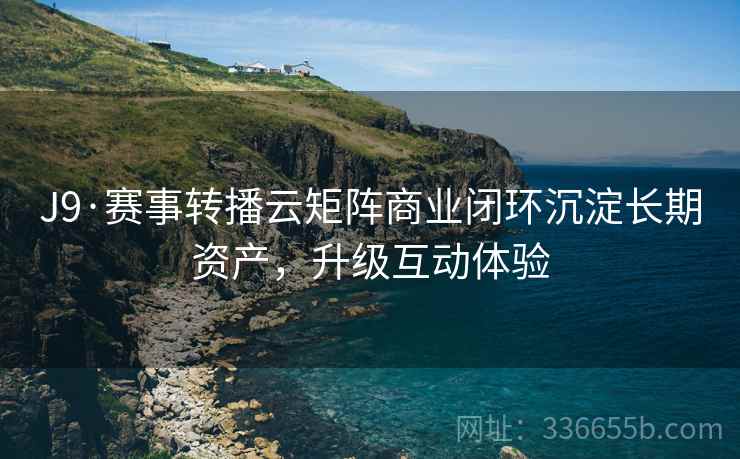 J9·赛事转播云矩阵商业闭环沉淀长期资产，升级互动体验