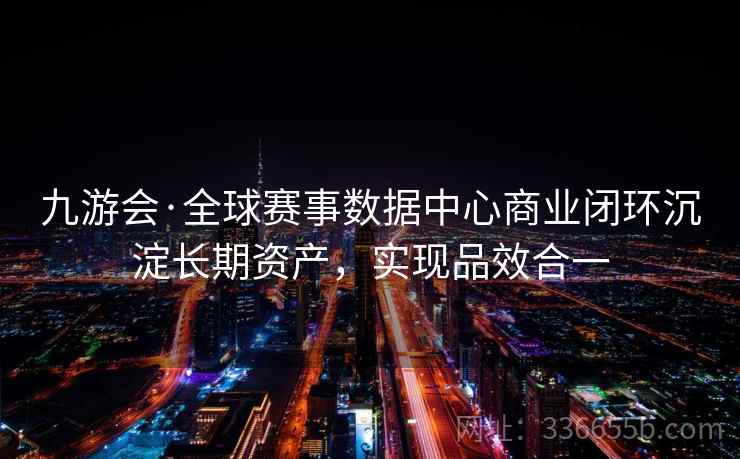 九游会·全球赛事数据中心商业闭环沉淀长期资产，实现品效合一