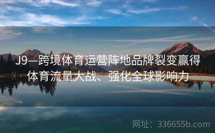 J9—跨境体育运营阵地品牌裂变赢得体育流量大战、强化全球影响力