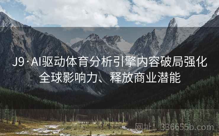 J9·AI驱动体育分析引擎内容破局强化全球影响力、释放商业潜能