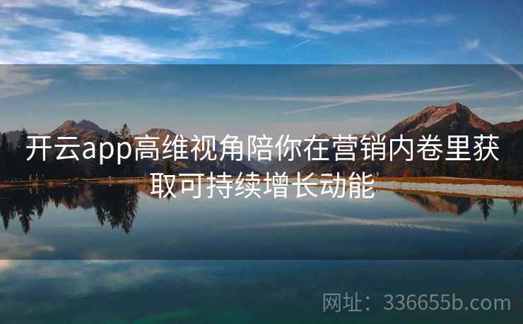 开云app高维视角陪你在营销内卷里获取可持续增长动能