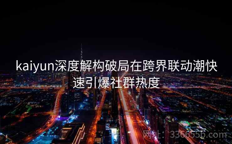 kaiyun深度解构破局在跨界联动潮快速引爆社群热度