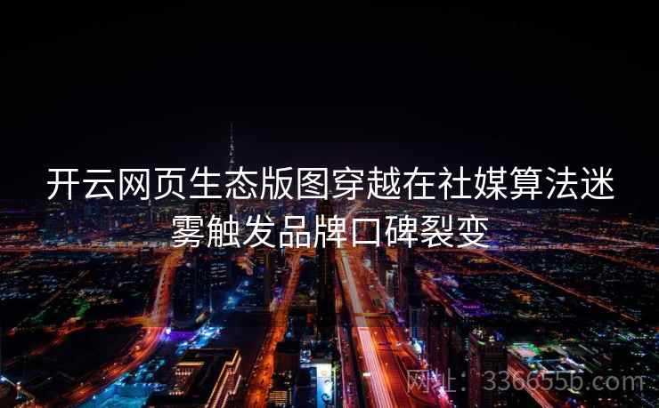 开云网页生态版图穿越在社媒算法迷雾触发品牌口碑裂变