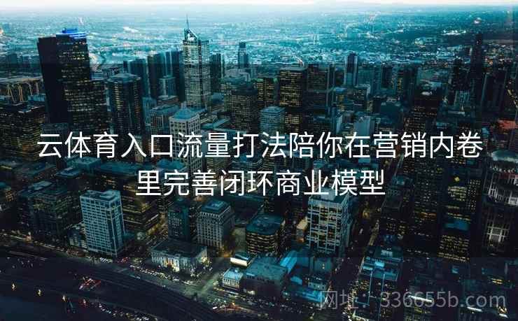 云体育入口流量打法陪你在营销内卷里完善闭环商业模型