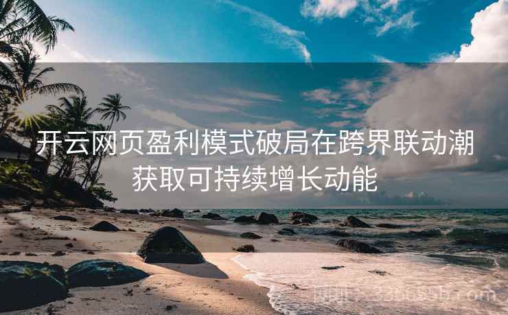 开云网页盈利模式破局在跨界联动潮获取可持续增长动能