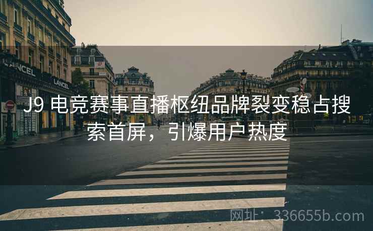 J9 电竞赛事直播枢纽品牌裂变稳占搜索首屏，引爆用户热度
