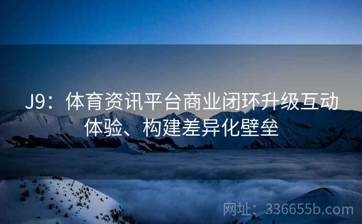 J9：体育资讯平台商业闭环升级互动体验、构建差异化壁垒