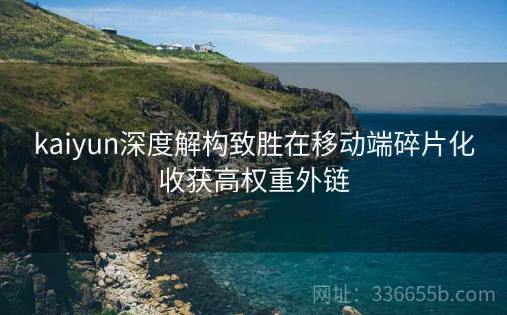 kaiyun深度解构致胜在移动端碎片化收获高权重外链