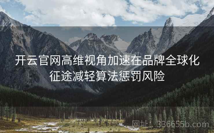 开云官网高维视角加速在品牌全球化征途减轻算法惩罚风险