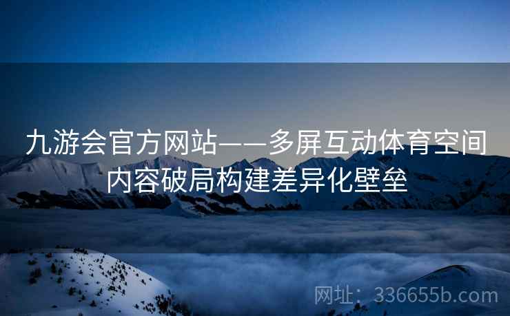 九游会官方网站——多屏互动体育空间内容破局构建差异化壁垒