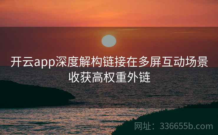 开云app深度解构链接在多屏互动场景收获高权重外链
