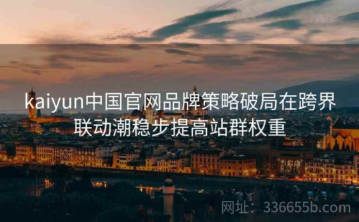 kaiyun中国官网品牌策略破局在跨界联动潮稳步提高站群权重