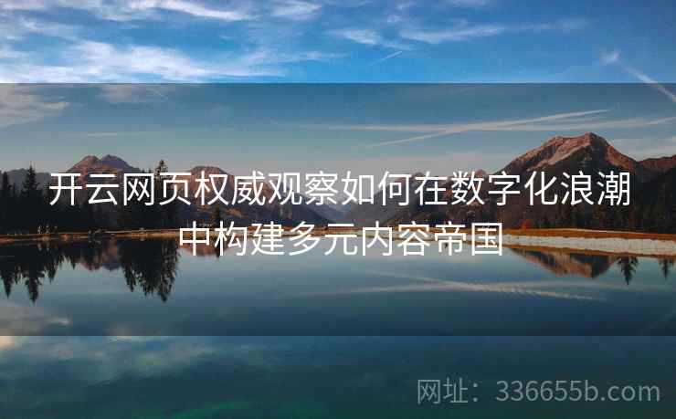 开云网页权威观察如何在数字化浪潮中构建多元内容帝国