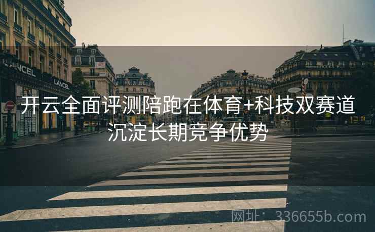 开云全面评测陪跑在体育+科技双赛道沉淀长期竞争优势