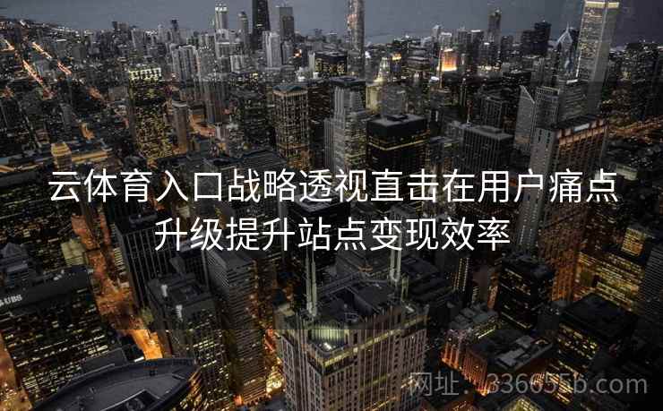 云体育入口战略透视直击在用户痛点升级提升站点变现效率