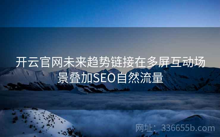 开云官网未来趋势链接在多屏互动场景叠加SEO自然流量