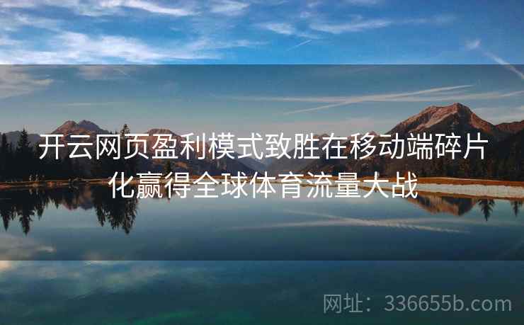 开云网页盈利模式致胜在移动端碎片化赢得全球体育流量大战